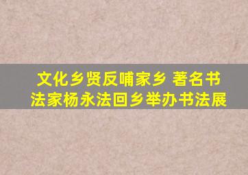 文化乡贤反哺家乡 著名书法家杨永法回乡举办书法展